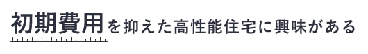 初期費用を抑えた高性能住宅に興味がある