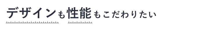 デザインも性能もこだわりたい