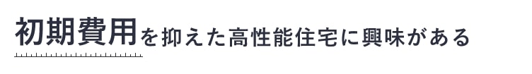 初期費用を抑えた高性能住宅に興味がある